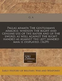 Pallas Armata the Gentlemans Armorie; Wherein the Right and Genuine Use of the Rapier and of the Sword, as Well Against the Right Handed as Against th