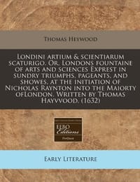 Londini Artium & Scientiarum Scaturigo. Or, Londons Fountaine of Arts and Sciences Exprest in Sundry Triumphs, Pageants, and Showes, at the Initiation - Heywood, Thomas