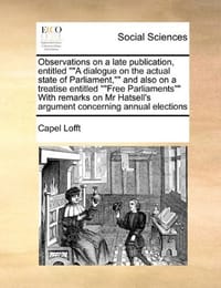 Observations on a Late Publication, Entitled "A Dialogue on the Actual State of Parliament," and Also on a Treatise Entitled "Free Parliaments" with R