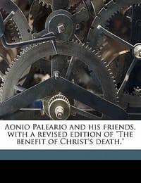Aonio Paleario and His Friends, with a Revised Edition of \The Benefit of Christ's Death.\""