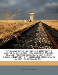 The Emancipation of India. a Reply to the Article by the Right Hon. Viscount Morley, O.M., on \British Democracy and Indian Government\" in the \"Ninete"