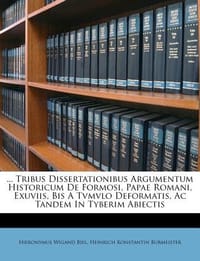 ... Tribus Dissertationibus Argumentum Historicum de Formosi, Papae Romani, Exuviis, Bis a Tvmvlo Deformatis, AC Tandem in Tyberim Abiectis