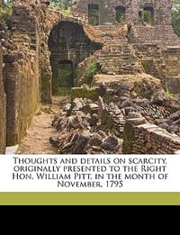 Thoughts and Details on Scarcity, Originally Presented to the Right Hon. William Pitt, in the Month of November, 1795