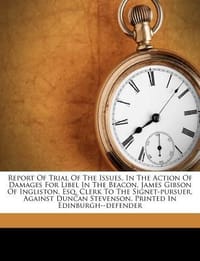 Report of Trial of the Issues, in the Action of Damages for Libel in the Beacon, James Gibson of Ingliston, Esq. Clerk to the Signet-Pursuer, Against