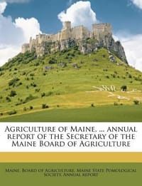 Agriculture of Maine. ... Annual Report of the Secretary of the Maine Board of Agriculture