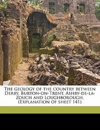 The Geology of the Country Between Derby, Burton-On-Trent, Ashby-de-La-Zouch and Loughborough.
