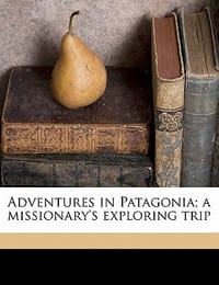 Adventures in Patagonia; A Missionary's Exploring Trip