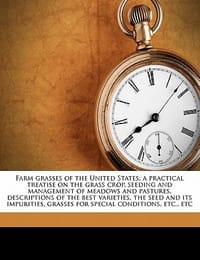 Farm Grasses of the United States; A Practical Treatise on the Grass Crop, Seeding and Management of Meadows and Pastures, Descriptions of the Best Va