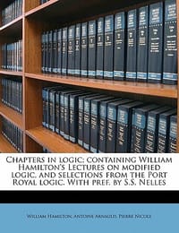 Chapters in Logic; Containing William Hamilton's Lectures on Modified Logic, and Selections from the Port Royal Logic. with Pref. by S.S. Nelles