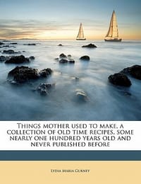 Things Mother Used to Make, a Collection of Old Time Recipes, Some Nearly One Hundred Years Old and Never Published Before - Gurney, Lydia Maria