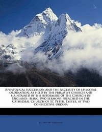 Apostolical Succession and the Necessity of Episcopal Ordination, as Held by the Primitive Church and Maintained by the Reformers of the Church of Eng
