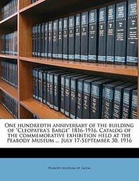 One Hundredth Anniversary of the Building of \Cleopatra's Barge\" 1816-1916. Catalog of the Commemorative Exhibition Held at the Peabody Museum ... Jul" - Peabody Museum of Salem