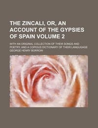 The Zincali, Or, an Account of the Gypsies of Spain Volume 2; With an Original Collection of Their Songs and Poetry, and a Copious Dictionary of Their