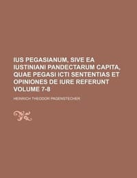 Ius Pegasianum, Sive EA Iustiniani Pandectarum Capita, Quae Pegasi Icti Sententias Et Opiniones de Iure Referunt Volume 7-8