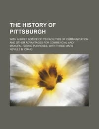 The History of Pittsburgh; With a Brief Notice of Its Facilities of Communication and Other Advantages for Commercial and Manufacturing Purposes, with