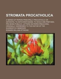 Stromata Procatholica; A Series of Papers Principally Procatholic or Antidotal to Antichristianism, to Which Are Prefixed, Pro Bono Publico, Letters o