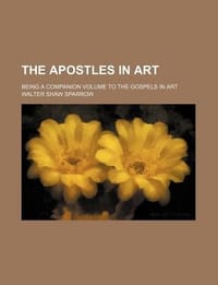 The Apostles in Art; Being a Companion Volume to the Gospels in Art - Sparrow, Walter Shaw