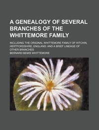 A   Genealogy of Several Branches of the Whittemore Family; Including the Original Whittemore Family of Hitchin, Hertfordshire, England and a Brief Li