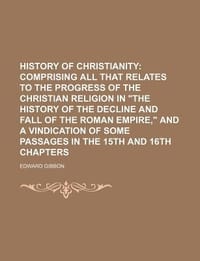 History of Christianity; Comprising All That Relates to the Progress of the Christian Religion in \The History of the Decline and Fall of the Roman Em"
