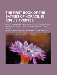 The First Book of the Satires of Horace, in English Verses; With Illustrations from Rich's \Antiquities\"; A Life of Horace; And Articles on the Roman"