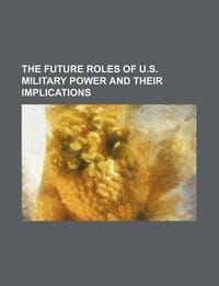 The Future Roles of U.S. Military Power and Their Implications - U. S. Government