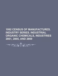 1992 Census of Manufactures. Industry Series. Industrial Organic Chemicals, Industries 2861, 2865, and 2869 - U. S. Government