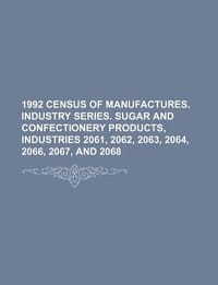 1992 Census of Manufactures. Industry Series. Sugar and Confectionery Products, Industries 2061, 2062, 2063, 2064, 2066, 2067, and 2068 - U. S. Government