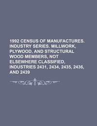 1992 Census of Manufactures. Industry Series. Millwork, Plywood, and Structural Wood Members, Not Elsewhere Classified, Industries 2431, 2434