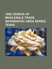 1992 Census of Wholesale Trade. Geographic Area Series. Texas - U. S. Government