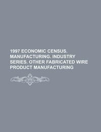 1997 Economic Census. Manufacturing. Industry Series. Other Fabricated Wire Product Manufacturing - U. S. Government