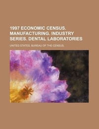 1997 Economic Census. Manufacturing. Industry Series. Dental Laboratories - United States Bureau of the Census