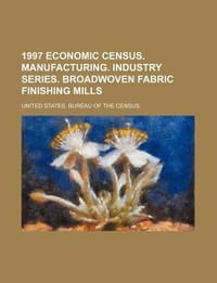 1997 Economic Census. Manufacturing. Industry Series. Broadwoven Fabric Finishing Mills - United States Bureau of the Census
