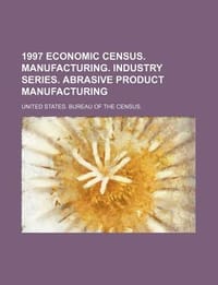 1997 Economic Census. Manufacturing. Industry Series. Abrasive Product Manufacturing - United States Bureau of the Census