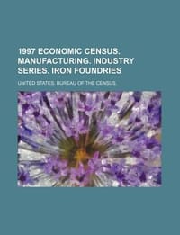 1997 Economic Census. Manufacturing. Industry Series. Iron Foundries - United States Bureau of the Census