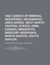 1992 Census of Mineral Industries. Geographic Area Series. West North Central States, Iowa, Kansas, Minnesota, Missouri, Nebraska, North Dakota, South - United States Bureau of the Census