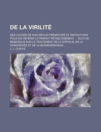 de La Virilit ; Des Causes de Son D Clin PR Matur Et Instrutions Pour En Obtenir Le Parfait R Tablissement Suivi de Remarqus Sur Le Traitement de La S