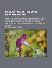 Denkw Rdigkeiten Eines Nervenkranken; Nebst Nachtr Gen Und Einem Anhang Uber Die Frage \Unter Welchen Voraussetzungen Darf Eine Fur Geisteskrank Erach"