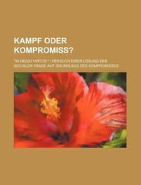 Kampf Oder Kompromiss?; \In Medio Virtus.\" Versuch Einer L Sung Der Socialen Frage Auf Grundlage Des Kompromisses"