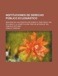 Instituciones de Derecho P Blico Eclesi Stico; Sequidas de Una Disertaci N Sobre El Pase Regio, del Syllabus y La Constituci N \Pastor Aeternus\" del C"