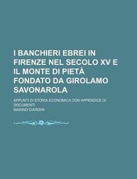 I Banchieri Ebrei in Firenze Nel Secolo XV E Il Monte Di Piet Fondato Da Girolamo Savonarola; Appunti Di Storia Economica Con Appendice Di Documenti