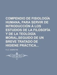 Compendio de Fisiolog a Humana, Para Servir de Introducci N Los Estudios de La Filosof A Y de La Teolog a Moral, Seguido de Un Breve Tratado de Higien