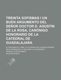 Treinta Sofismas I Un Buen Argumento del Se or Doctor D. Agustin de La Rosa, Can Nigo Honorario de La Catedral de Guadalajara; Al Impugnar El Libre \L"