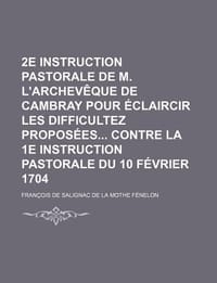 2e Instruction Pastorale de M. L'Archev Que de Cambray Pour Claircir Les Difficultez Propos Es Contre La 1e Instruction Pastorale Du 10 F Vrier 1704