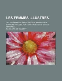 Les Femmes Illustres; Ou Les Harangues H Ro Ques de Monsieur de Scud Ry Avec Les V Ritables Portraits de Ces H Roines