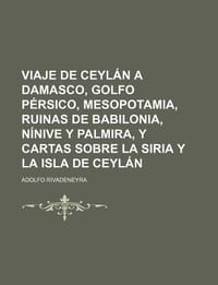 Viaje de Ceyl N a Damasco, Golfo P Rsico, Mesopotamia, Ruinas de Babilonia, N Nive y Palmira, y Cartas Sobre La Siria y La Isla de Ceyl N