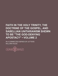 Faith in the Holy Trinity, the Doctrine of the Gospel, and Sabellian Unitarianism Shewn to Be \The God-Denying Apostacy\"