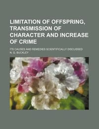 Limitation of Offspring, Transmission of Character and Increase of Crime; Its Causes and Remedies Scientifically Discussed