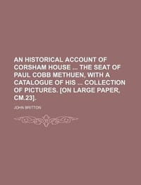 An Historical Account of Corsham House the Seat of Paul Cobb Methuen, with a Catalogue of His Collection of Pictures.