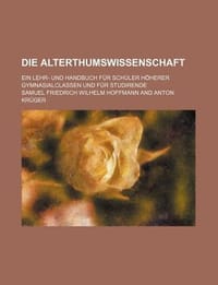 Die Alterthumswissenschaft; Ein Lehr- Und Handbuch F R Sch Ler H Herer Gymnasialclassen Und F R Studirende