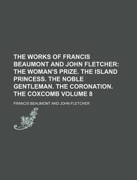 The Works of Francis Beaumont and John Fletcher Volume 8; The Woman's Prize. the Island Princess. the Noble Gentleman. the Coronation. the Coxcomb - Beaumont, Francis